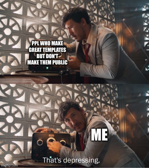 You know it's public if it's coming from me man | PPL WHO MAKE GREAT TEMPLATES BUT DON'T MAKE THEM PUBLIC; ME | image tagged in markiplier that's depressing | made w/ Imgflip meme maker