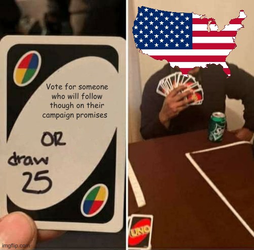 UNO Draw 25 Cards | Vote for someone who will follow though on their campaign promises | image tagged in memes,uno draw 25 cards,just do it,fun,usa | made w/ Imgflip meme maker