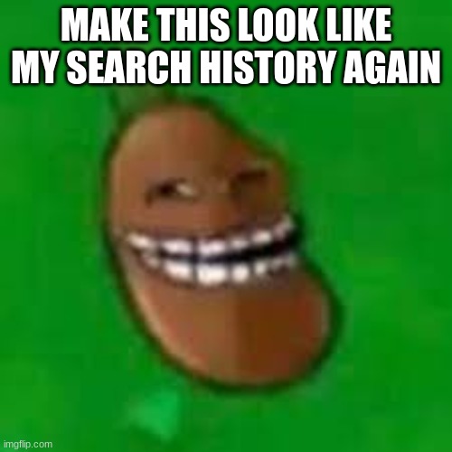 troll coffee bean | MAKE THIS LOOK LIKE MY SEARCH HISTORY AGAIN | image tagged in troll coffee bean | made w/ Imgflip meme maker