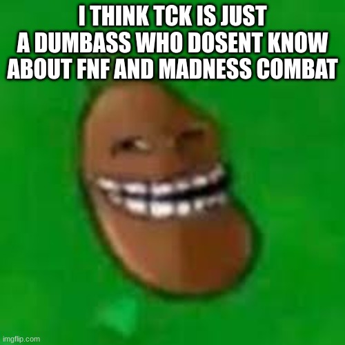 troll coffee bean | I THINK TCK IS JUST A DUMBASS WHO DOSENT KNOW ABOUT FNF AND MADNESS COMBAT | image tagged in troll coffee bean | made w/ Imgflip meme maker