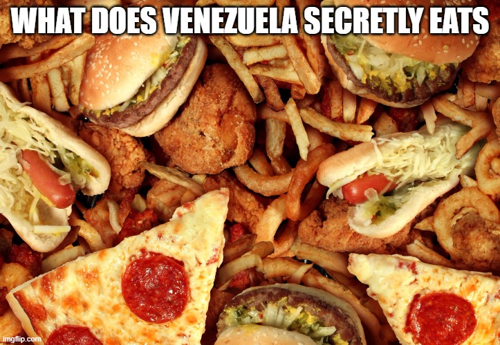 An Secret | WHAT DOES VENEZUELA SECRETLY EATS | image tagged in junk food | made w/ Imgflip meme maker