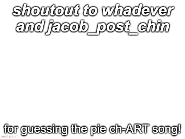 shoutout to whadever and jacob_post_chin; for guessing the pie ch-ART song! | image tagged in memes | made w/ Imgflip meme maker