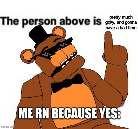 the person above fnaf | pretty much g@y, and gonna have a bad time; ME RN BECAUSE YES: | image tagged in the person above fnaf | made w/ Imgflip meme maker