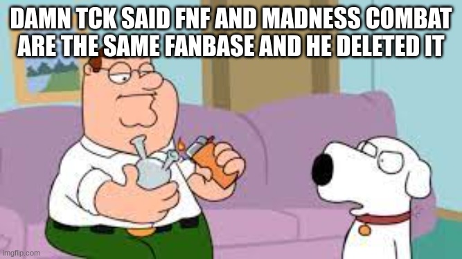 crack | DAMN TCK SAID FNF AND MADNESS COMBAT ARE THE SAME FANBASE AND HE DELETED IT | image tagged in crack | made w/ Imgflip meme maker