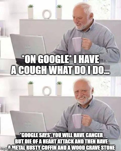Hide the Pain Harold | *ON GOOGLE* I HAVE A COUGH WHAT DO I DO... *GOOGLE SAYS* YOU WILL HAVE CANCER BUT DIE OF A HEART ATTACK AND THEN HAVE A METAL RUSTY COFFIN AND A WOOD GRAVE STONE | image tagged in memes,hide the pain harold | made w/ Imgflip meme maker