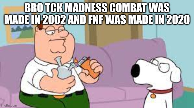 crack | BRO TCK MADNESS COMBAT WAS MADE IN 2002 AND FNF WAS MADE IN 2020 | image tagged in crack | made w/ Imgflip meme maker