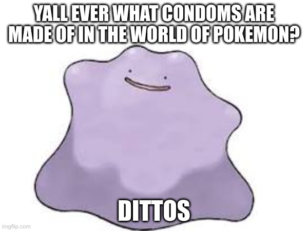 I just realized this | YALL EVER WHAT CONDOMS ARE MADE OF IN THE WORLD OF POKEMON? DITTOS | image tagged in meme | made w/ Imgflip meme maker