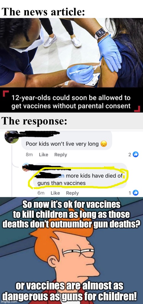 Is this person admitting that vaccines are deadly and ok with that? |  The news article:; The response:; So now it’s ok for vaccines to kill children as long as those deaths don’t outnumber gun deaths? or vaccines are almost as dangerous as guns for children! | image tagged in memes,futurama fry,politics lol | made w/ Imgflip meme maker