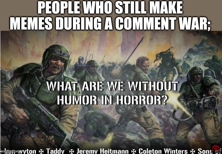 guardsmen experience | PEOPLE WHO STILL MAKE MEMES DURING A COMMENT WAR; | image tagged in guardsmen experience | made w/ Imgflip meme maker