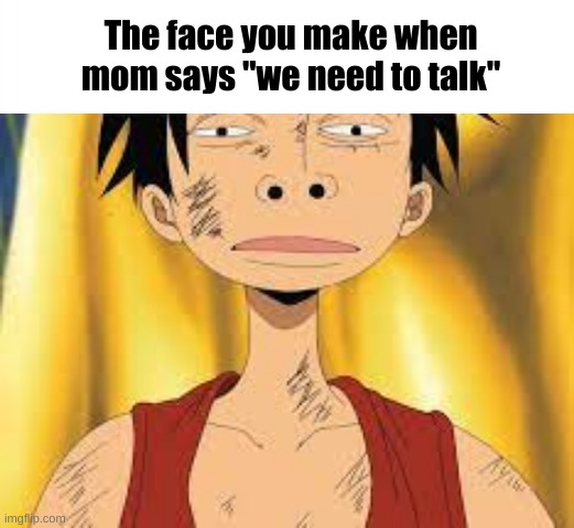 This happened to me a while ago :( | The face you make when mom says "we need to talk" | image tagged in luffy,uh oh | made w/ Imgflip meme maker