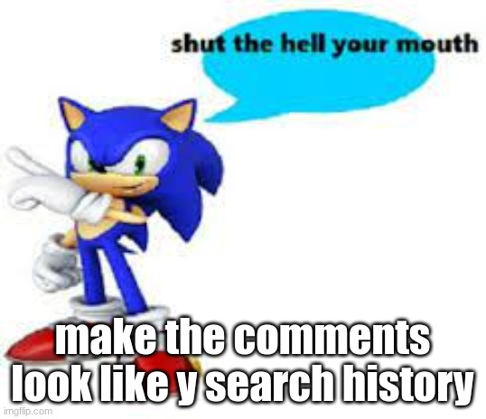 Shut the hell your mouth | make the comments look like y search history | image tagged in shut the hell your mouth | made w/ Imgflip meme maker