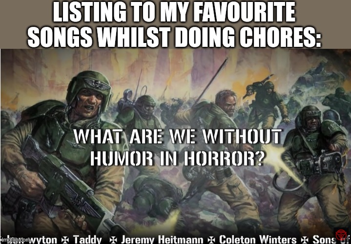 guardsmen experience | LISTING TO MY FAVOURITE SONGS WHILST DOING CHORES: | image tagged in guardsmen experience | made w/ Imgflip meme maker