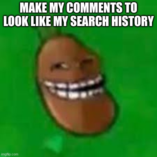 troll coffee bean | MAKE MY COMMENTS TO LOOK LIKE MY SEARCH HISTORY | image tagged in troll coffee bean | made w/ Imgflip meme maker