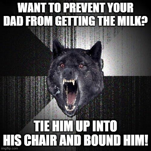 Insanity Wolf Meme | WANT TO PREVENT YOUR DAD FROM GETTING THE MILK? TIE HIM UP INTO HIS CHAIR AND BOUND HIM! | image tagged in memes,insanity wolf | made w/ Imgflip meme maker