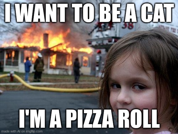 AI generated lol | I WANT TO BE A CAT; I'M A PIZZA ROLL | image tagged in memes,disaster girl | made w/ Imgflip meme maker