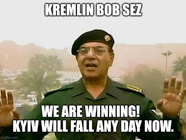 TRUST BAGHDAD BOB | KREMLIN BOB SEZ; WE ARE WINNING!  
KYIV WILL FALL ANY DAY NOW. | image tagged in trust baghdad bob | made w/ Imgflip meme maker