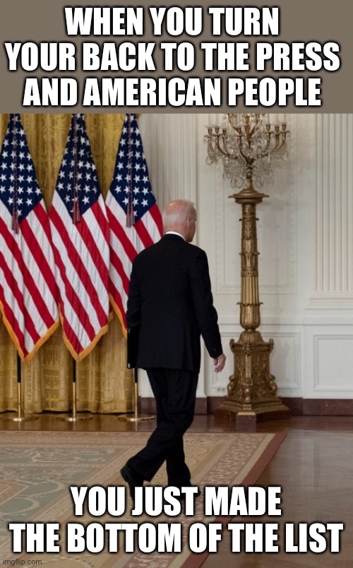 Biden back | WHEN YOU TURN YOUR BACK TO THE PRESS AND AMERICAN PEOPLE YOU JUST MADE THE BOTTOM OF THE LIST | image tagged in biden back | made w/ Imgflip meme maker