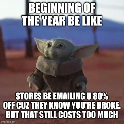 Baby yoda memes discounts on new year |  BEGINNING OF THE YEAR BE LIKE; STORES BE EMAILING U 80% OFF CUZ THEY KNOW YOU'RE BROKE. BUT THAT STILL COSTS TOO MUCH | image tagged in baby yoda | made w/ Imgflip meme maker