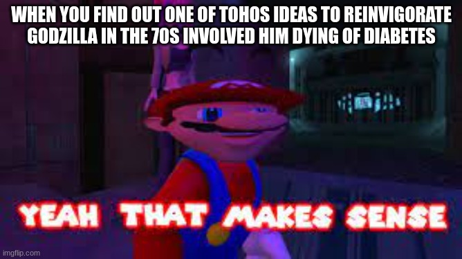 I want to see that now | WHEN YOU FIND OUT ONE OF TOHOS IDEAS TO REINVIGORATE GODZILLA IN THE 70S INVOLVED HIM DYING OF DIABETES | image tagged in yeah that makes sense,godzilla | made w/ Imgflip meme maker