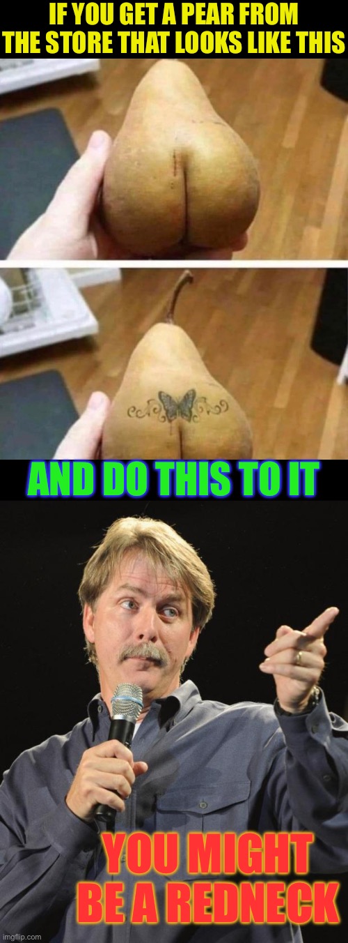 Nice pear. |  IF YOU GET A PEAR FROM THE STORE THAT LOOKS LIKE THIS; AND DO THIS TO IT; YOU MIGHT BE A REDNECK | image tagged in jeff foxworthy,redneck,tramp stamp,fruit,fun stream | made w/ Imgflip meme maker