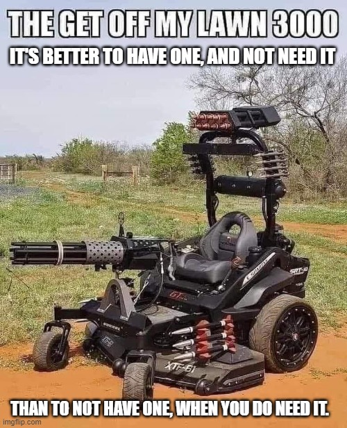 Awesome Lawnmower | IT'S BETTER TO HAVE ONE, AND NOT NEED IT; THAN TO NOT HAVE ONE, WHEN YOU DO NEED IT. | image tagged in awesome lawnmower | made w/ Imgflip meme maker