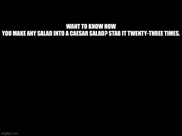 WANT TO KNOW HOW YOU MAKE ANY SALAD INTO A CAESAR SALAD? STAB IT TWENTY-THREE TIMES. | made w/ Imgflip meme maker