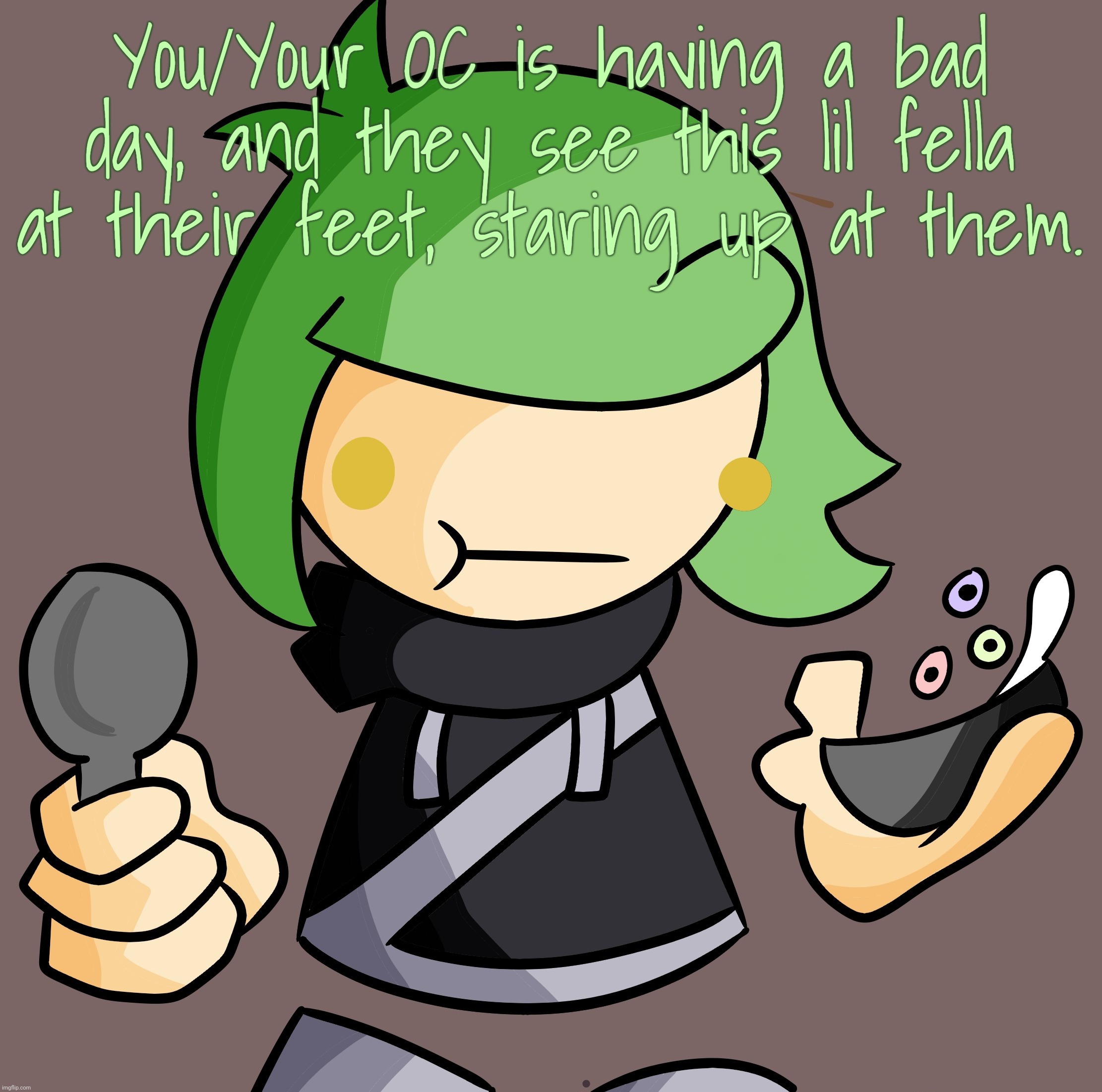 Scrunkle. Joke and Bambi OCs are fine, but for the love of God, NO ROMANCE OR ERP. | You/Your OC is having a bad day, and they see this lil fella at their feet, staring up at them. | made w/ Imgflip meme maker