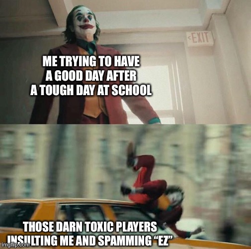 Just why | ME TRYING TO HAVE A GOOD DAY AFTER A TOUGH DAY AT SCHOOL; THOSE DARN TOXIC PLAYERS INSULTING ME AND SPAMMING “EZ” | image tagged in joaquin phoenix joker car,memes,gaming,relatable memes,funny,online gaming | made w/ Imgflip meme maker