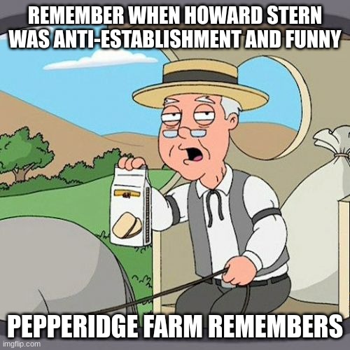 Pepperidge Farm Remembers Meme | REMEMBER WHEN HOWARD STERN WAS ANTI-ESTABLISHMENT AND FUNNY; PEPPERIDGE FARM REMEMBERS | image tagged in memes,pepperidge farm remembers | made w/ Imgflip meme maker