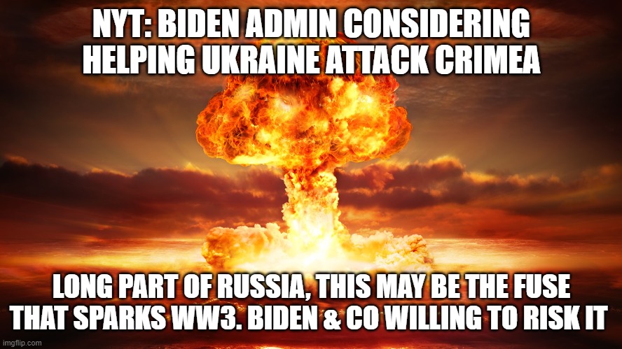 I'm sure they know what they're doing | NYT: BIDEN ADMIN CONSIDERING HELPING UKRAINE ATTACK CRIMEA; LONG PART OF RUSSIA, THIS MAY BE THE FUSE THAT SPARKS WW3. BIDEN & CO WILLING TO RISK IT | image tagged in nuclear war | made w/ Imgflip meme maker