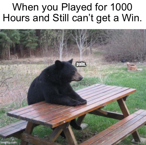 Pain. | When you Played for 1000 Hours and Still can’t get a Win. pain. | image tagged in memes,bad luck bear,online gaming,funny,gaming,relatable memes | made w/ Imgflip meme maker