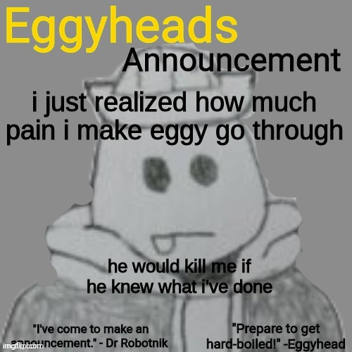 tbh though, i've also made lots of good things happen to him too | i just realized how much pain i make eggy go through; he would kill me if he knew what i've done | image tagged in eggyheads announcement 2 0 | made w/ Imgflip meme maker