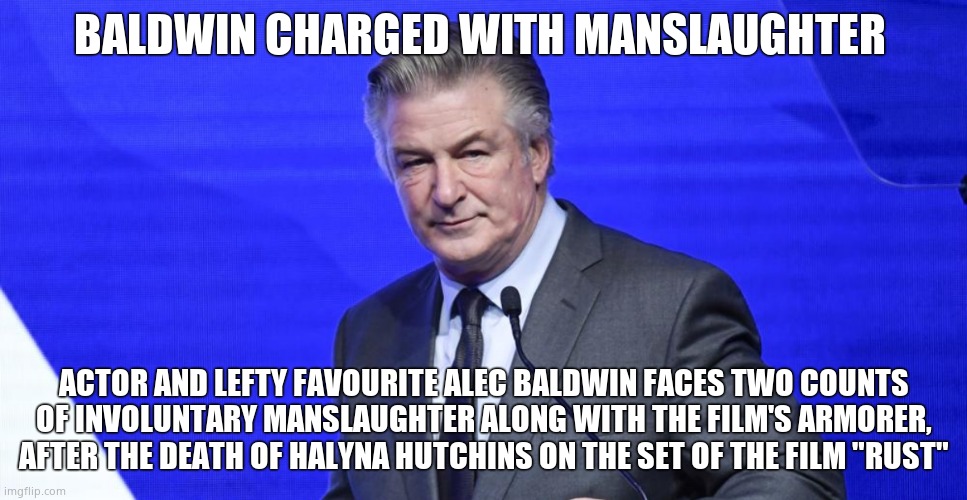 Baldwin charged | BALDWIN CHARGED WITH MANSLAUGHTER; ACTOR AND LEFTY FAVOURITE ALEC BALDWIN FACES TWO COUNTS OF INVOLUNTARY MANSLAUGHTER ALONG WITH THE FILM'S ARMORER, AFTER THE DEATH OF HALYNA HUTCHINS ON THE SET OF THE FILM "RUST" | image tagged in alec baldwin,leftists,actor,hollywood | made w/ Imgflip meme maker