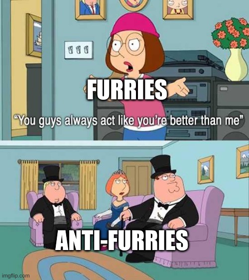 it's because we are | FURRIES; ANTI-FURRIES | image tagged in you guys always act like you're better than me | made w/ Imgflip meme maker