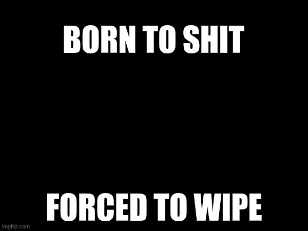 I thought it would be funny | BORN TO SHIT; FORCED TO WIPE | image tagged in funny | made w/ Imgflip meme maker