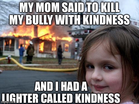 Disaster Girl | MY MOM SAID TO KILL MY BULLY WITH KINDNESS; AND I HAD A LIGHTER CALLED KINDNESS | image tagged in memes,disaster girl | made w/ Imgflip meme maker