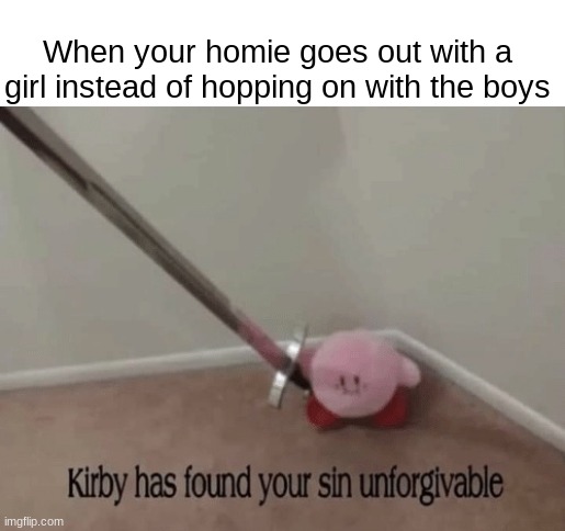 Kirby has found your sin unforgivable |  When your homie goes out with a girl instead of hopping on with the boys | image tagged in kirby has found your sin unforgivable | made w/ Imgflip meme maker