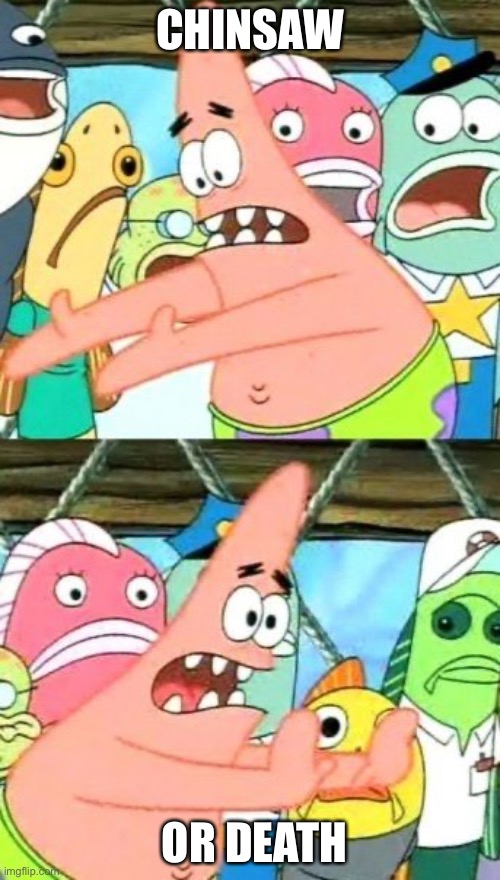 Put It Somewhere Else Patrick | CHINSAW; OR DEATH | image tagged in memes,put it somewhere else patrick | made w/ Imgflip meme maker
