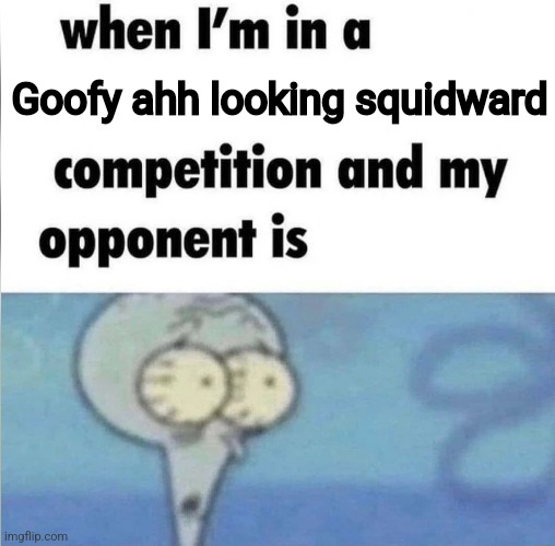 whe i'm in a competition and my opponent is | Goofy ahh looking squidward | image tagged in whe i'm in a competition and my opponent is | made w/ Imgflip meme maker