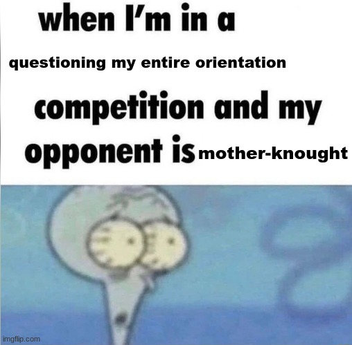 hh | questioning my entire orientation; mother-knought | image tagged in whe i'm in a competition and my opponent is | made w/ Imgflip meme maker