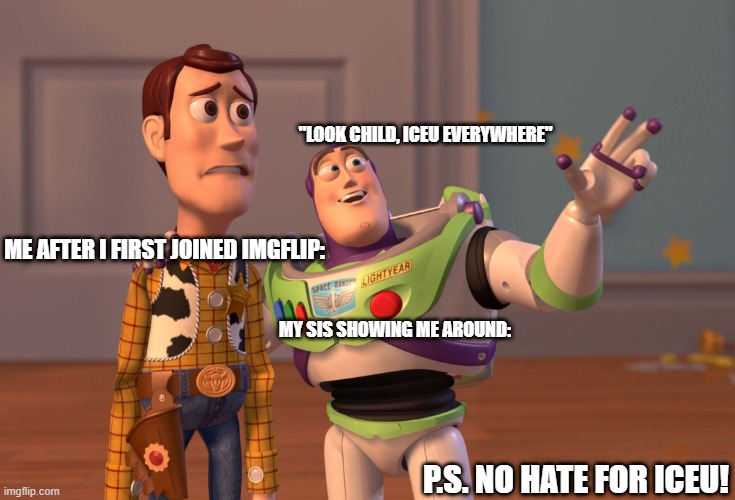 X, X Everywhere | "LOOK CHILD, ICEU EVERYWHERE"; ME AFTER I FIRST JOINED IMGFLIP:; MY SIS SHOWING ME AROUND:; P.S. NO HATE FOR ICEU! | image tagged in memes,x x everywhere | made w/ Imgflip meme maker