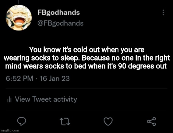 . | You know it's cold out when you are wearing socks to sleep. Because no one in the right mind wears socks to bed when it's 90 degrees out | image tagged in pie charts | made w/ Imgflip meme maker