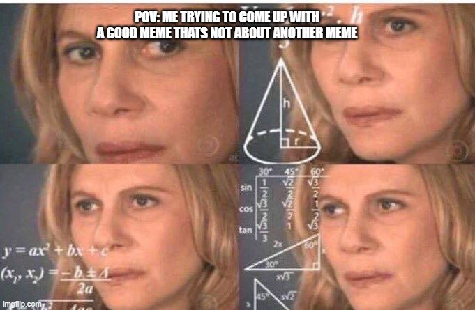 Math lady/Confused lady | POV: ME TRYING TO COME UP WITH A GOOD MEME THATS NOT ABOUT ANOTHER MEME | image tagged in math lady/confused lady | made w/ Imgflip meme maker