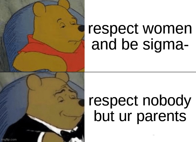 hehehe | respect women and be sigma-; respect nobody but ur parents | image tagged in memes,tuxedo winnie the pooh | made w/ Imgflip meme maker