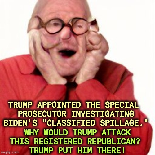 Trump attacks his own appointee. | TRUMP APPOINTED THE SPECIAL 
PROSECUTOR INVESTIGATING BIDEN'S "CLASSIFIED SPILLAGE."; WHY WOULD TRUMP ATTACK THIS REGISTERED REPUBLICAN? 
TRUMP PUT HIM THERE! | image tagged in trump,crazy,biden,clean | made w/ Imgflip meme maker