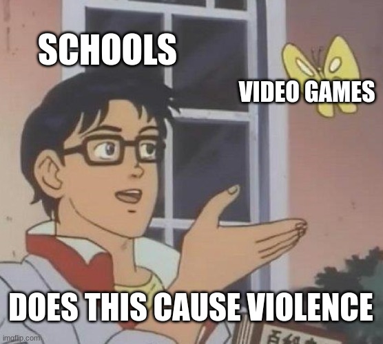 y they think that tho | SCHOOLS; VIDEO GAMES; DOES THIS CAUSE VIOLENCE | image tagged in memes,is this a pigeon | made w/ Imgflip meme maker