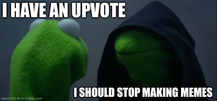 Evil Kermit | I HAVE AN UPVOTE; I SHOULD STOP MAKING MEMES | image tagged in memes,evil kermit | made w/ Imgflip meme maker
