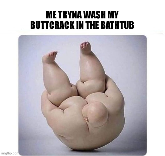 It's True |  ME TRYNA WASH MY BUTTCRACK IN THE BATHTUB | image tagged in big chungus,bath,butt,crack,funny memes | made w/ Imgflip meme maker