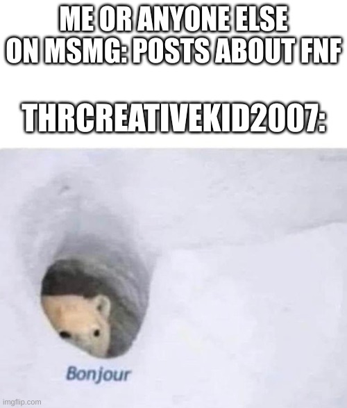 i literally am a fnf based user | ME OR ANYONE ELSE ON MSMG: POSTS ABOUT FNF; THRCREATIVEKID2007: | image tagged in bonjour,memes | made w/ Imgflip meme maker