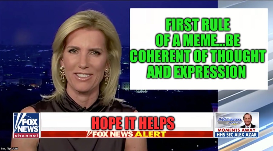 Laura Ingraham is a blank | FIRST RULE OF A MEME…BE COHERENT OF THOUGHT AND EXPRESSION HOPE IT HELPS | image tagged in laura ingraham is a blank | made w/ Imgflip meme maker